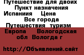 Путешествие для двоих  › Пункт назначения ­ Испаниия  › Цена ­ 83 000 - Все города Путешествия, туризм » Европа   . Вологодская обл.,Вологда г.